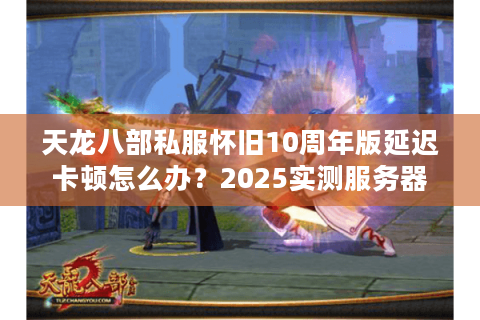 天龙八部私服怀旧10周年版延迟卡顿怎么办？2025实测服务器防坑指南