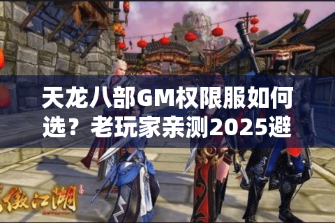 天龙八部GM权限服如何选?老玩家亲测2025避坑三步法 天龙八部GM权限服如何选?老玩家亲测2025避坑三步法