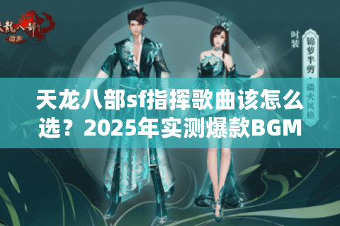 天龙八部sf指挥歌曲该怎么选？2025年实测爆款BGM清单解析