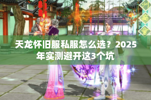 天龙怀旧服私服怎么选？2025年实测避开这3个坑