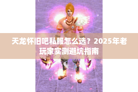 天龙怀旧吧私服怎么选?2025年老玩家实测避坑指南 天龙怀旧吧私服怎么选?2025年老玩家实测避坑指南