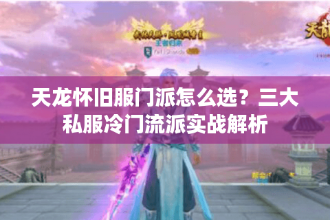 天龙怀旧服门派怎么选？三大私服冷门流派实战解析