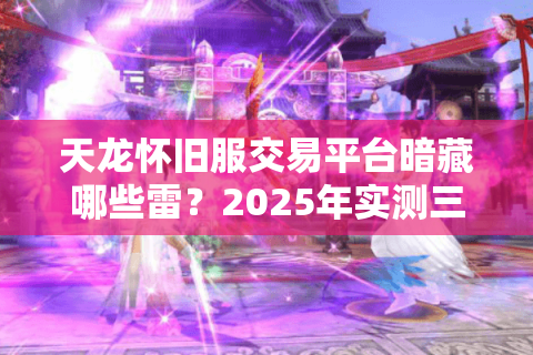 天龙怀旧服交易平台暗藏哪些雷？2025年实测三大防封技巧