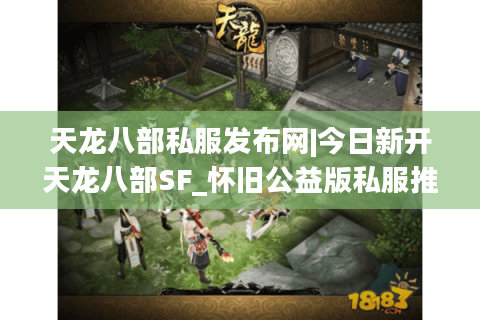 天龙八部私服发布网|今日新开天龙八部SF_怀旧公益版私服推荐