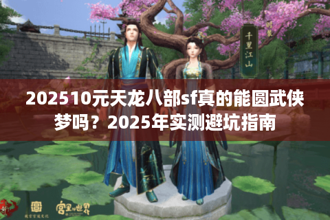 202510元天龙八部sf真的能圆武侠梦吗？2025年实测避坑指南