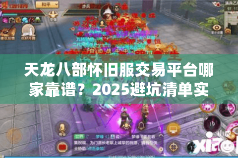 天龙八部怀旧服交易平台哪家靠谱？2025避坑清单实测