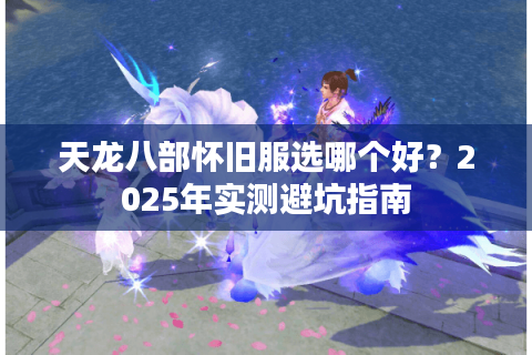 天龙八部怀旧服选哪个好？2025年实测避坑指南