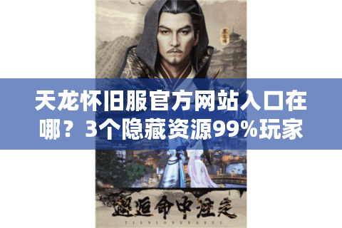 天龙怀旧服官方网站入口在哪？3个隐藏资源99%玩家不知道