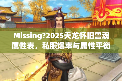 Missing?2025天龙怀旧兽魂属性表,私服爆率与属性平衡深度解析 Missing?2025天龙怀旧兽魂属性表,私服爆率与属性平衡深度解析