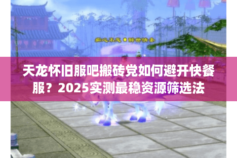 天龙怀旧服吧搬砖党如何避开快餐服?2025实测最稳资源筛选法 天龙怀旧服吧搬砖党如何避开快餐服?2025实测最稳资源筛选法