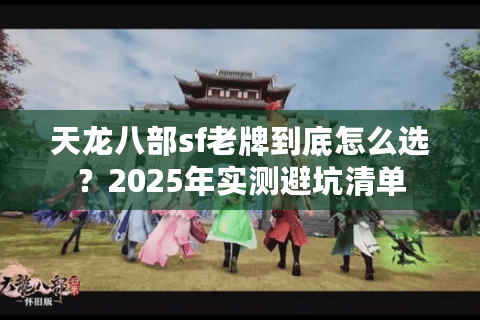 天龙八部sf老牌到底怎么选？2025年实测避坑清单