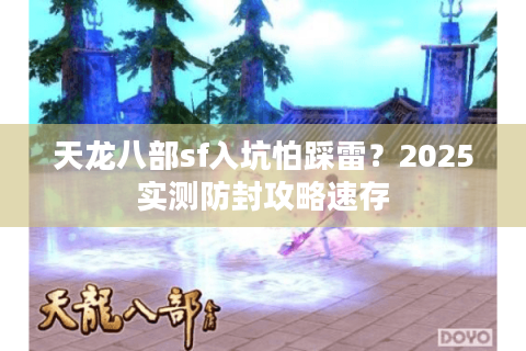 天龙八部sf入坑怕踩雷?2025实测防封攻略速存 天龙八部sf入坑怕踩雷?2025实测防封攻略速存