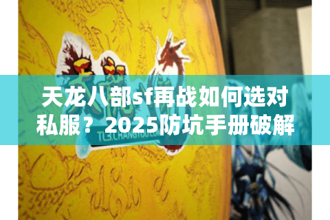 天龙八部sf再战如何选对私服？2025防坑手册破解玩家困境
