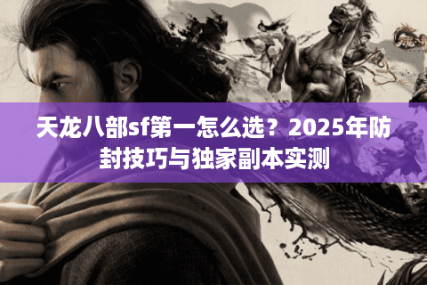 天龙八部sf第一怎么选?2025年防封技巧与独家副本实测 天龙八部sf第一怎么选?2025年防封技巧与独家副本实测