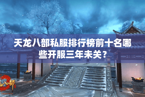 天龙八部私服排行榜前十名哪些开服三年未关？