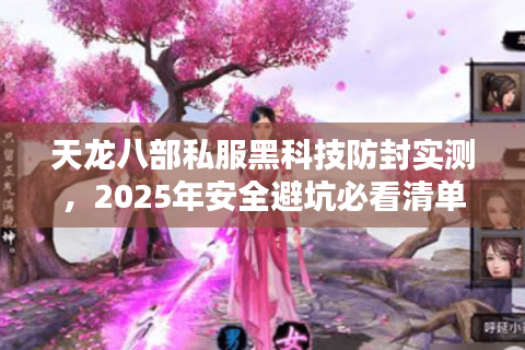 天龙八部私服黑科技防封实测，2025年安全避坑必看清单