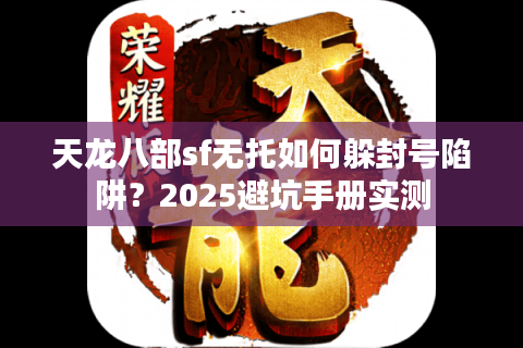 天龙八部sf无托如何躲封号陷阱？2025避坑手册实测