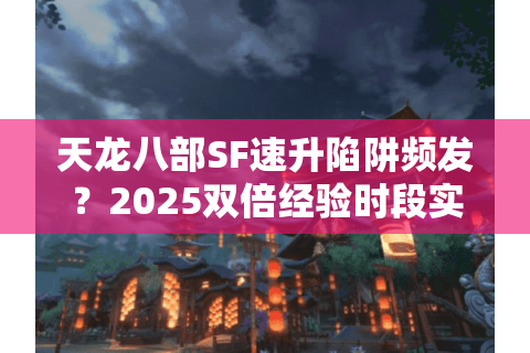 天龙八部SF速升陷阱频发？2025双倍经验时段实测防踩坑手册