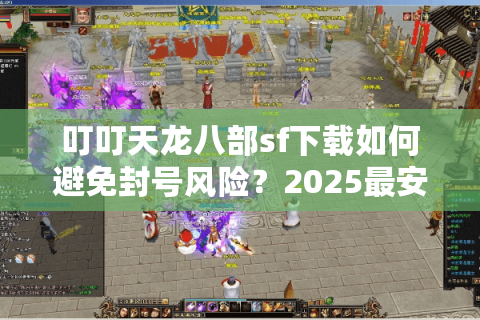 叮叮天龙八部sf下载如何避免封号风险？2025最安全安装指南