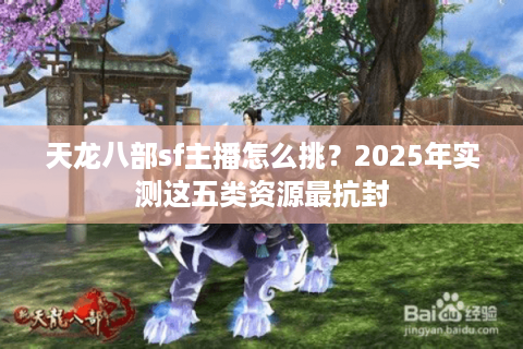 天龙八部sf主播怎么挑？2025年实测这五类资源最抗封