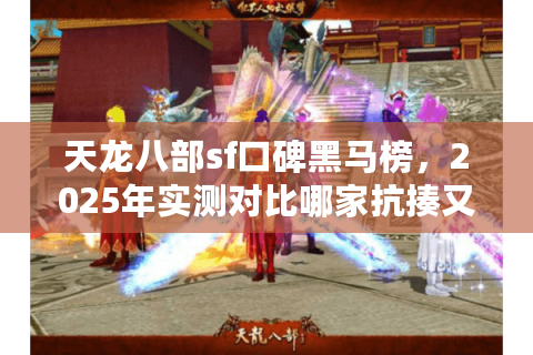 天龙八部sf口碑黑马榜,2025年实测对比哪家抗揍又耐玩? 天龙八部sf口碑黑马榜,2025年实测对比哪家抗揍又耐玩?