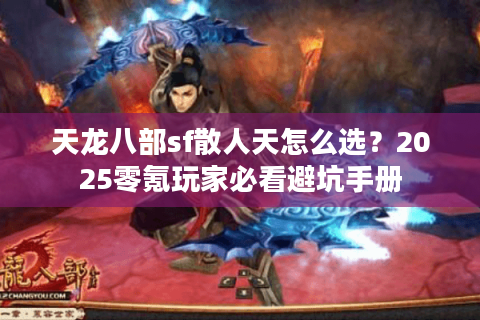 天龙八部sf散人天怎么选？2025零氪玩家必看避坑手册