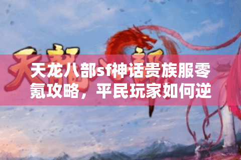 天龙八部sf神话贵族服零氪攻略，平民玩家如何逆袭顶级豪门？