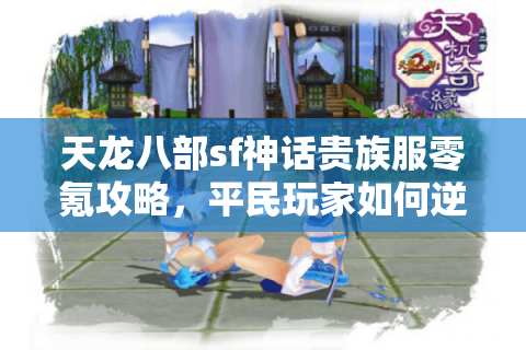 天龙八部sf神话贵族服零氪攻略，平民玩家如何逆袭顶级豪门？
