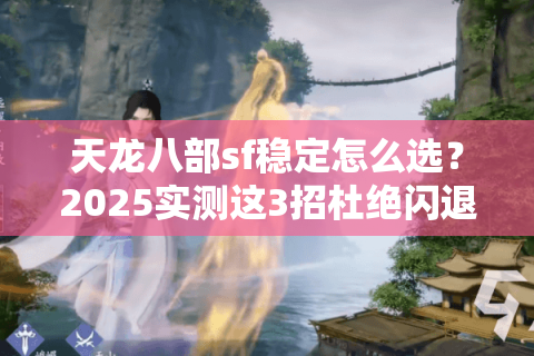 天龙八部sf稳定怎么选？2025实测这3招杜绝闪退掉线