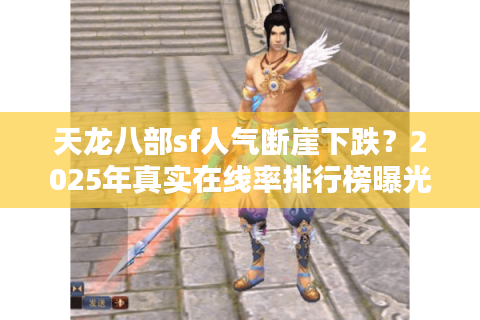 天龙八部sf人气断崖下跌?2025年真实在线率排行榜曝光 天龙八部sf人气断崖下跌?2025年真实在线率排行榜曝光