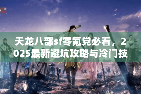 天龙八部sf零氪党必看,2025最新避坑攻略与冷门技巧 天龙八部sf零氪党必看,2025最新避坑攻略与冷门技巧