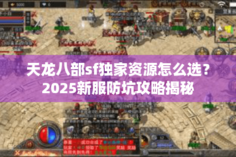 天龙八部sf独家资源怎么选？2025新服防坑攻略揭秘