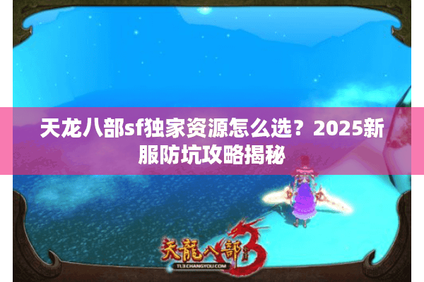 天龙八部sf独家资源怎么选？2025新服防坑攻略揭秘