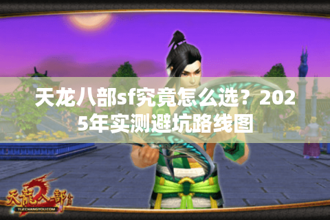 天龙八部sf究竟怎么选？2025年实测避坑路线图