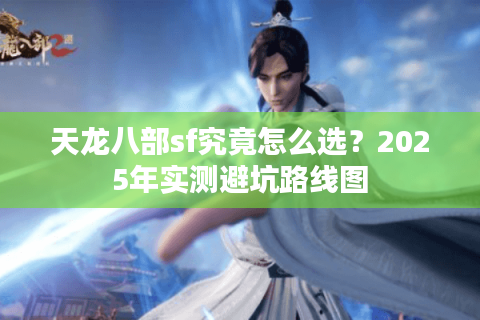 天龙八部sf究竟怎么选？2025年实测避坑路线图