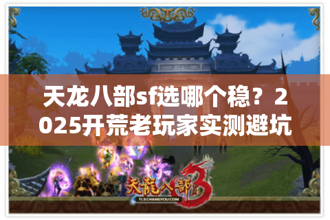 天龙八部sf选哪个稳？2025开荒老玩家实测避坑指南