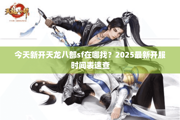 今天新开天龙八部sf在哪找？2025最新开服时间表速查