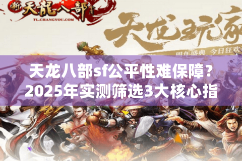 天龙八部sf公平性难保障？2025年实测筛选3大核心指标