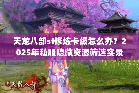 天龙八部sf修炼卡级怎么办？2025年私服隐藏资源筛选实录