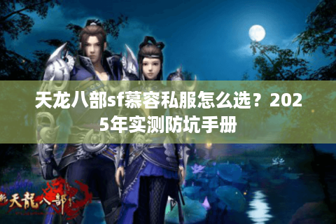 天龙八部sf慕容私服怎么选？2025年实测防坑手册