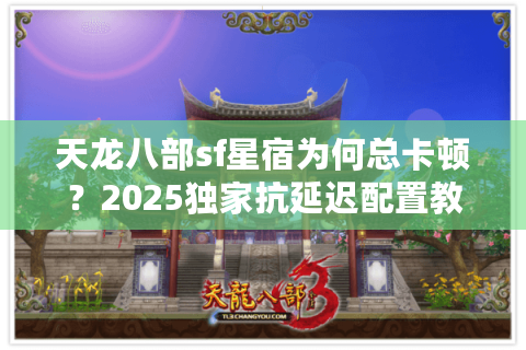 天龙八部sf星宿为何总卡顿?2025独家抗延迟配置教程 天龙八部sf星宿为何总卡顿?2025独家抗延迟配置教程