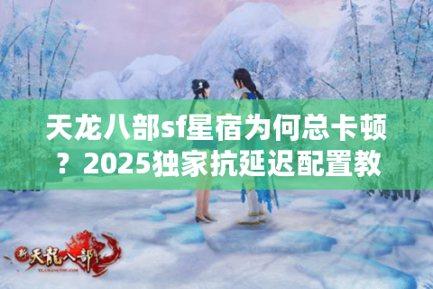 天龙八部sf星宿为何总卡顿？2025独家抗延迟配置教程