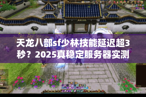 天龙八部sf少林技能延迟超3秒？2025真稳定服务器实测清单