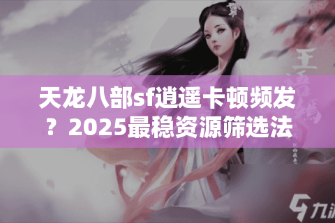 天龙八部sf逍遥卡顿频发？2025最稳资源筛选法实测