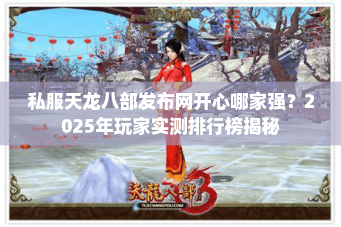 私服天龙八部发布网开心哪家强？2025年玩家实测排行榜揭秘