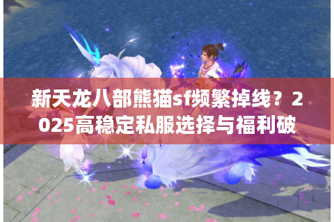 新天龙八部熊猫sf频繁掉线？2025高稳定私服选择与福利破解指南