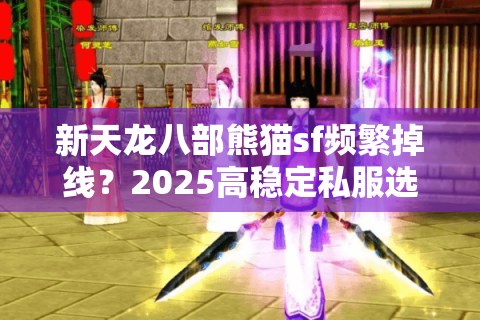 新天龙八部熊猫sf频繁掉线？2025高稳定私服选择与福利破解指南