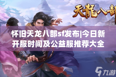 怀旧天龙八部sf发布|今日新开服时间及公益服推荐大全