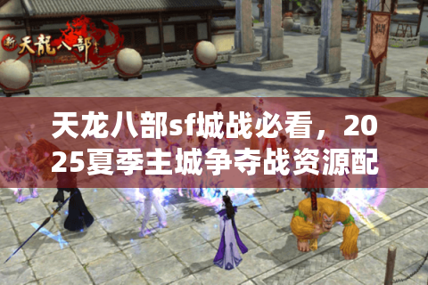 天龙八部sf城战必看，2025夏季主城争夺战资源配置方案