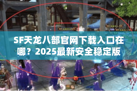 SF天龙八部官网下载入口在哪？2025最新安全稳定版本速获取